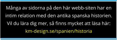 Många av sidorna på den här webb-siten har en intim relation med den antika spanska historien. Vil du lära dig mer, så finns mycket att läsa här: km-design.se/spanien/historia
