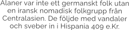 Alaner var inte ett germanskt folk utan en iransk nomadisk folkgrupp från Centralasien. De följde med vandaler och sveber in i Hispania 409 e.Kr.