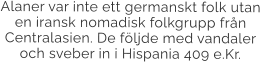 Alaner var inte ett germanskt folk utan en iransk nomadisk folkgrupp från Centralasien. De följde med vandaler och sveber in i Hispania 409 e.Kr.