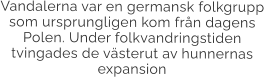 Vandalerna var en germansk folkgrupp som ursprungligen kom från dagens Polen. Under folkvandringstiden  tvingades de västerut av hunnernas expansion